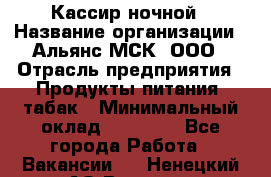 Кассир ночной › Название организации ­ Альянс-МСК, ООО › Отрасль предприятия ­ Продукты питания, табак › Минимальный оклад ­ 27 000 - Все города Работа » Вакансии   . Ненецкий АО,Вижас д.